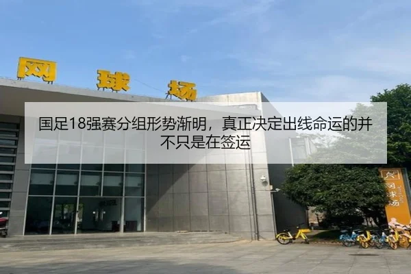 国足18强赛分组形势渐明，真正决定出线命运的并不只是在签运