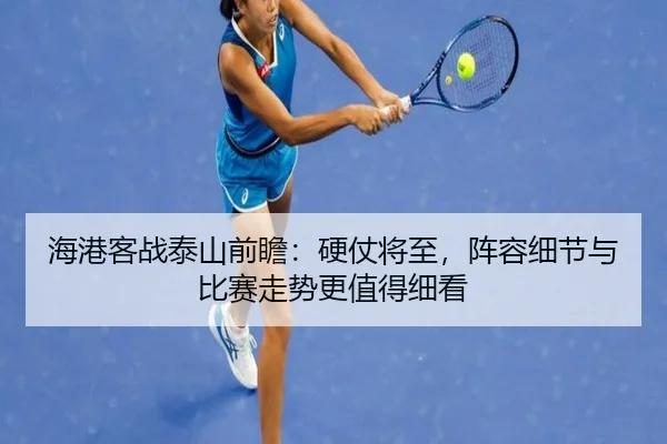 海港客战泰山前瞻：硬仗将至，阵容细节与比赛走势更值得细看